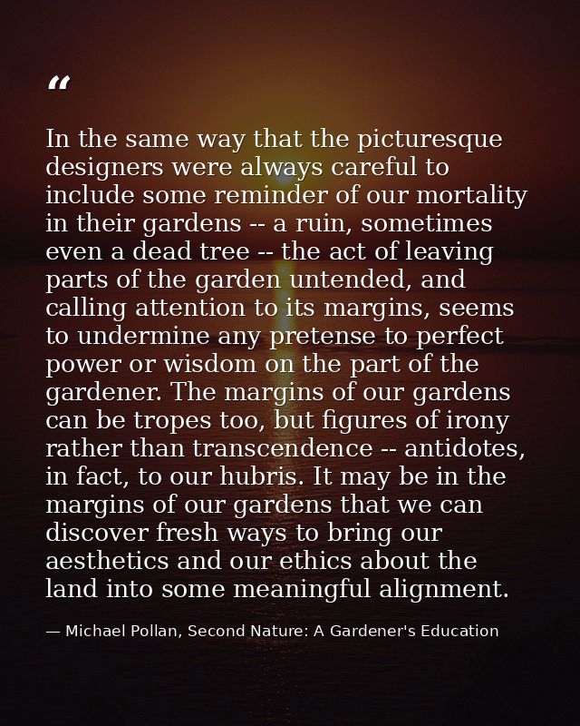 In the same way that the picturesque designers were always careful to include some reminder of our mortality in their ga — Michael Pollan, Second Nature: A Gardener's Education