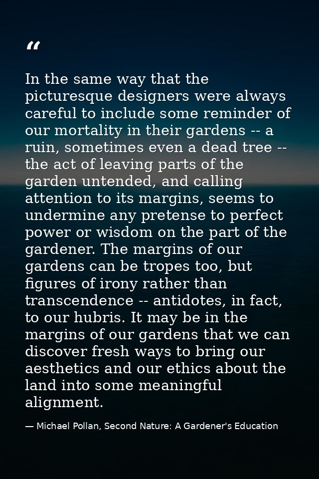 In the same way that the picturesque designers were always careful to include some reminder of our mortality in their ga — Michael Pollan, Second Nature: A Gardener's Education