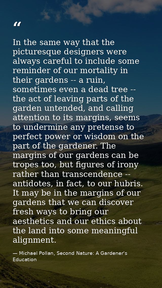 In the same way that the picturesque designers were always careful to include some reminder of our mortality in their ga — Michael Pollan, Second Nature: A Gardener's Education