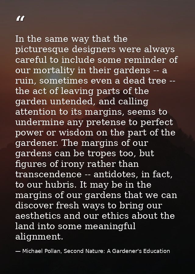In the same way that the picturesque designers were always careful to include some reminder of our mortality in their ga — Michael Pollan, Second Nature: A Gardener's Education