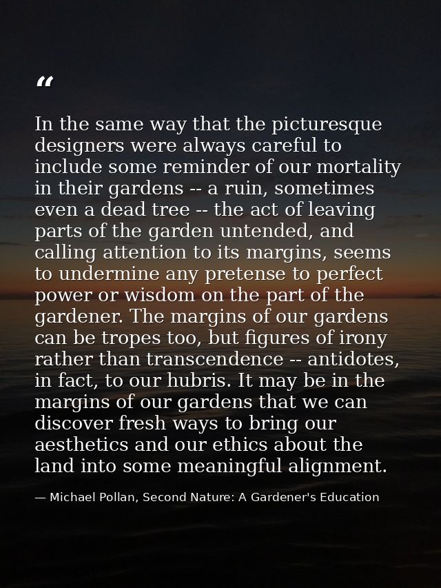 In the same way that the picturesque designers were always careful to include some reminder of our mortality in their ga — Michael Pollan, Second Nature: A Gardener's Education
