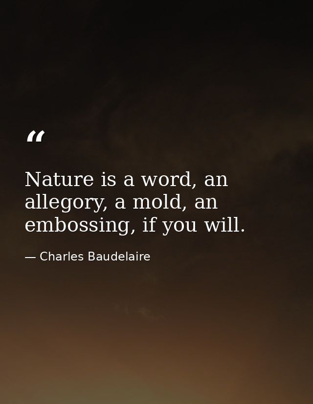 Nature is a word, an allegory, a mold, an embossing, if you will. — Charles Baudelaire