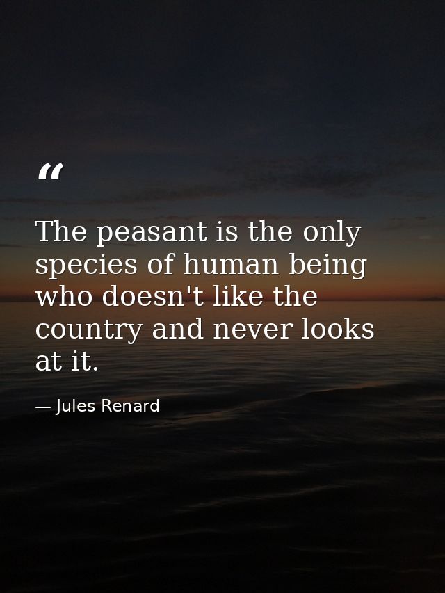 The peasant is the only species of human being who doesn't like the country and never looks at it. — Jules Renard