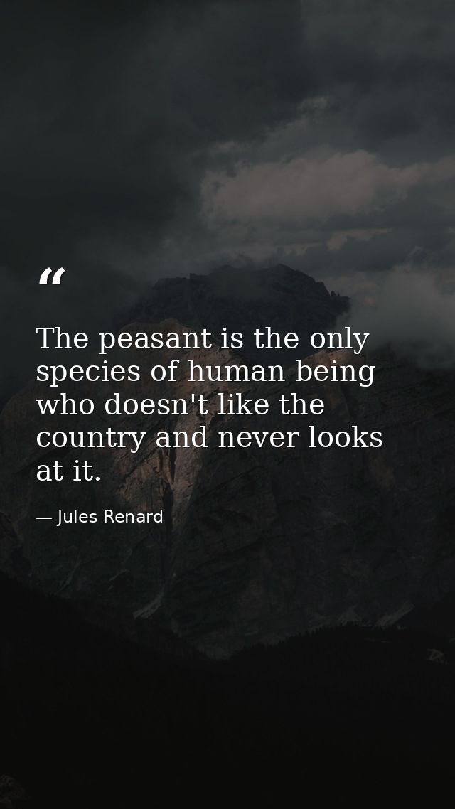 The peasant is the only species of human being who doesn't like the country and never looks at it. — Jules Renard