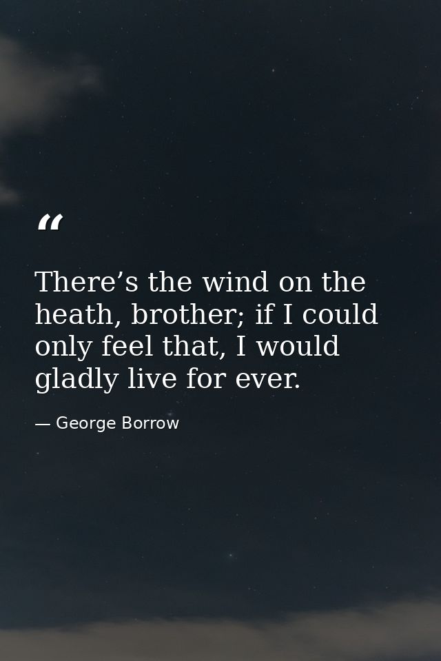 There’s the wind on the heath, brother; if I could only feel that, I would gladly live for ever. — George Borrow