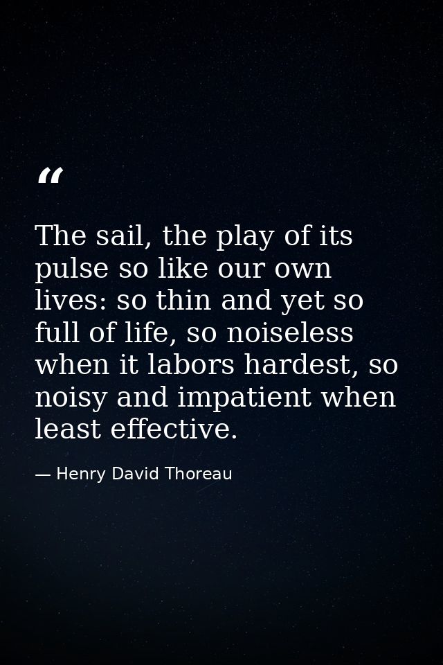 The sail, the play of its pulse so like our own lives: so thin and yet so full of life, so noiseless when it labors hard — Henry David Thoreau