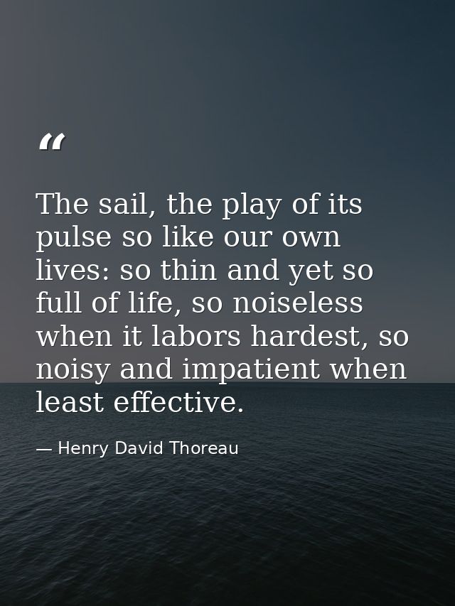 The sail, the play of its pulse so like our own lives: so thin and yet so full of life, so noiseless when it labors hard — Henry David Thoreau