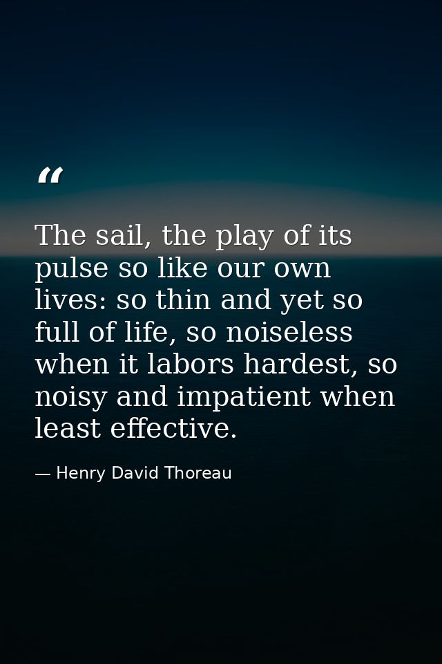 The sail, the play of its pulse so like our own lives: so thin and yet so full of life, so noiseless when it labors hard — Henry David Thoreau