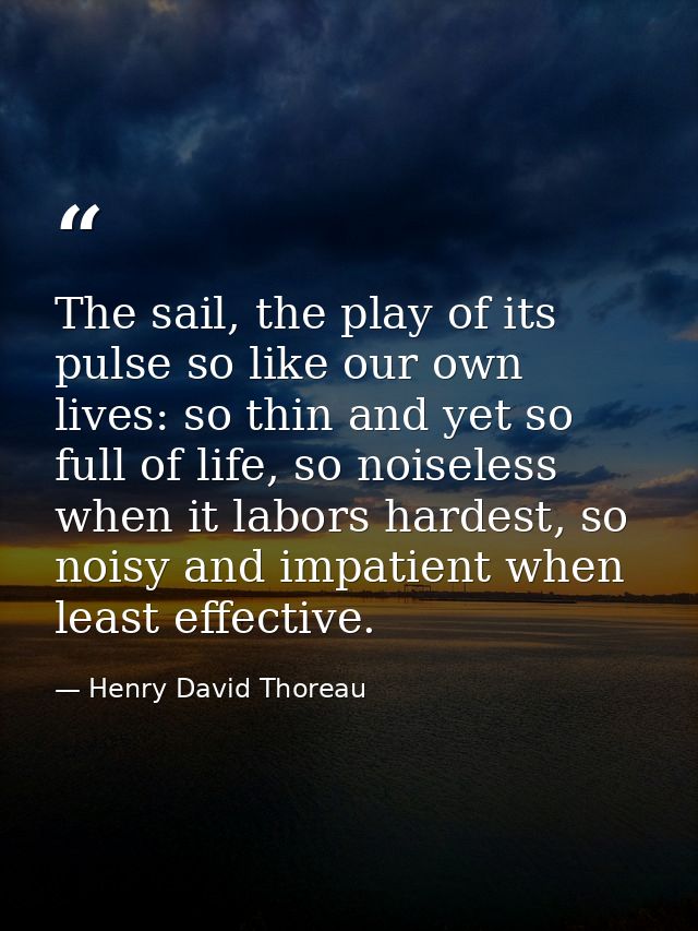 The sail, the play of its pulse so like our own lives: so thin and yet so full of life, so noiseless when it labors hard — Henry David Thoreau