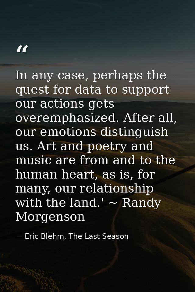 In any case, perhaps the quest for data to support our actions gets overemphasized. After all, our emotions distinguish  — Eric Blehm, The Last Season