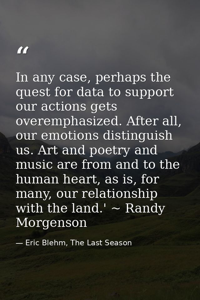 In any case, perhaps the quest for data to support our actions gets overemphasized. After all, our emotions distinguish  — Eric Blehm, The Last Season