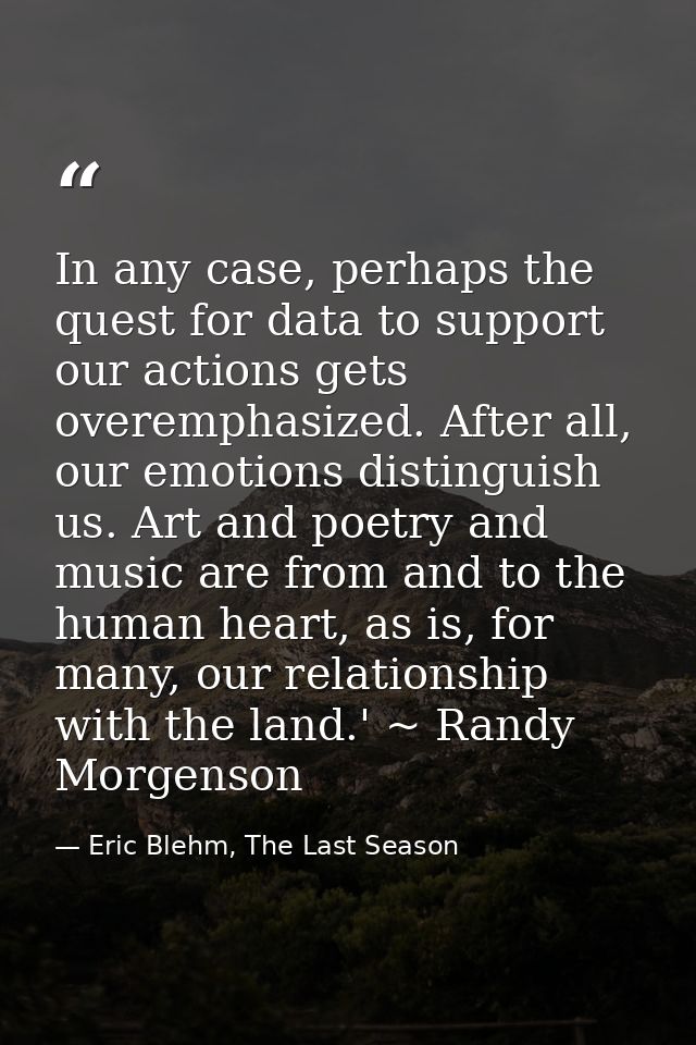 In any case, perhaps the quest for data to support our actions gets overemphasized. After all, our emotions distinguish  — Eric Blehm, The Last Season