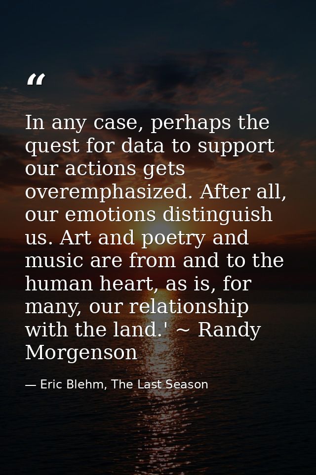 In any case, perhaps the quest for data to support our actions gets overemphasized. After all, our emotions distinguish  — Eric Blehm, The Last Season