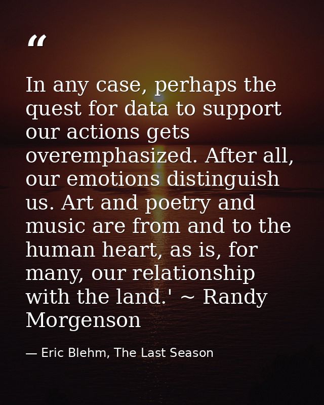 In any case, perhaps the quest for data to support our actions gets overemphasized. After all, our emotions distinguish  — Eric Blehm, The Last Season