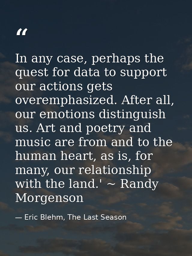 In any case, perhaps the quest for data to support our actions gets overemphasized. After all, our emotions distinguish  — Eric Blehm, The Last Season