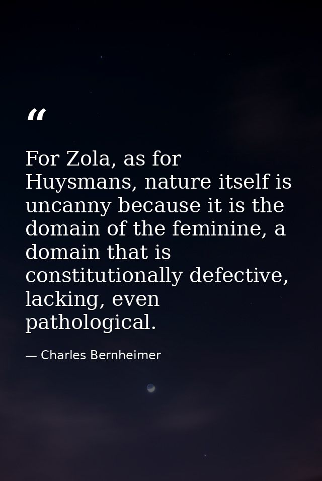 For Zola, as for Huysmans, nature itself is uncanny because it is the domain of the feminine, a domain that is constitut — Charles Bernheimer