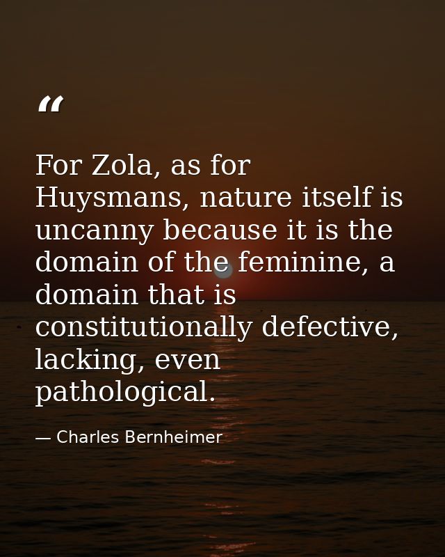 For Zola, as for Huysmans, nature itself is uncanny because it is the domain of the feminine, a domain that is constitut — Charles Bernheimer