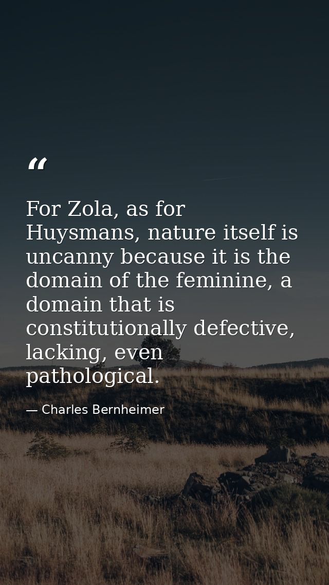 For Zola, as for Huysmans, nature itself is uncanny because it is the domain of the feminine, a domain that is constitut — Charles Bernheimer