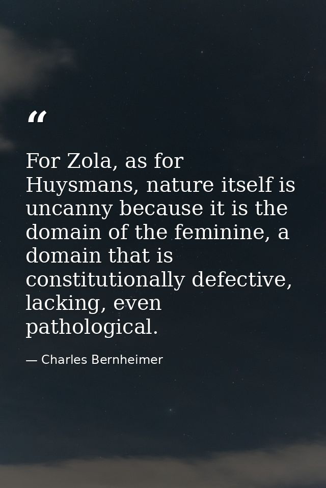 For Zola, as for Huysmans, nature itself is uncanny because it is the domain of the feminine, a domain that is constitut — Charles Bernheimer