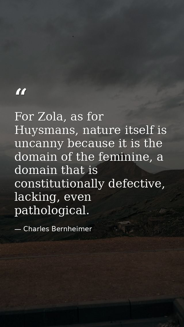 For Zola, as for Huysmans, nature itself is uncanny because it is the domain of the feminine, a domain that is constitut — Charles Bernheimer