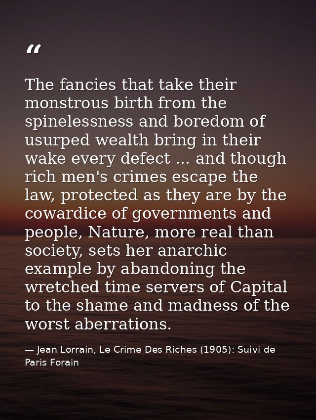 The fancies that take their monstrous birth from the spinelessness and boredom of usurped wealth bring in their wake eve — Jean Lorrain, Le Crime Des Riches (1905): Suivi de Paris Forain