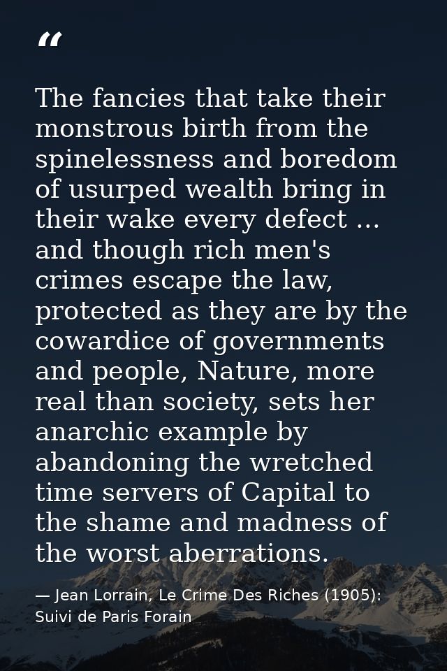 The fancies that take their monstrous birth from the spinelessness and boredom of usurped wealth bring in their wake eve — Jean Lorrain, Le Crime Des Riches (1905): Suivi de Paris Forain