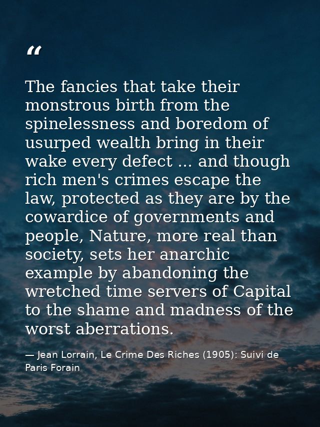 The fancies that take their monstrous birth from the spinelessness and boredom of usurped wealth bring in their wake eve — Jean Lorrain, Le Crime Des Riches (1905): Suivi de Paris Forain