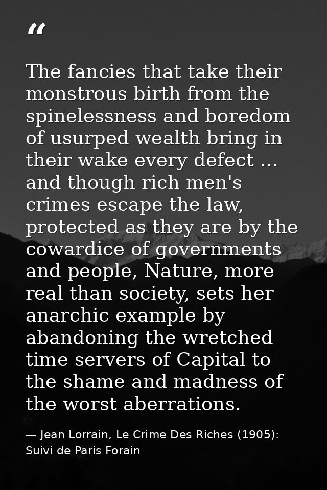 The fancies that take their monstrous birth from the spinelessness and boredom of usurped wealth bring in their wake eve — Jean Lorrain, Le Crime Des Riches (1905): Suivi de Paris Forain
