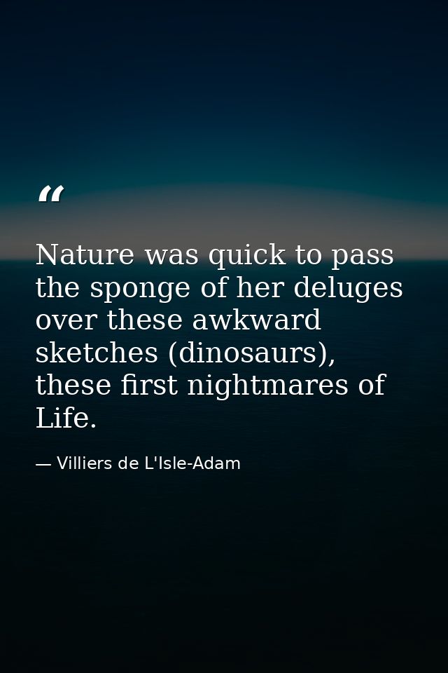 Nature was quick to pass the sponge of her deluges over these awkward sketches (dinosaurs), these first nightmares of Li — Villiers de L'Isle-Adam