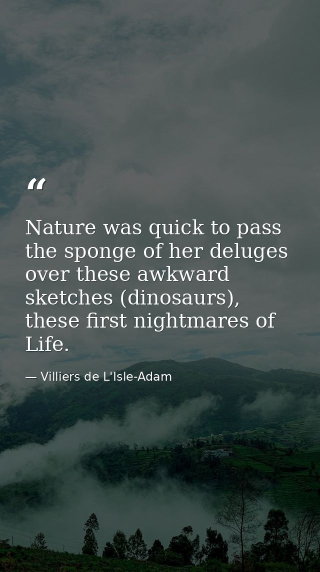 Nature was quick to pass the sponge of her deluges over these awkward sketches (dinosaurs), these first nightmares of Li — Villiers de L'Isle-Adam