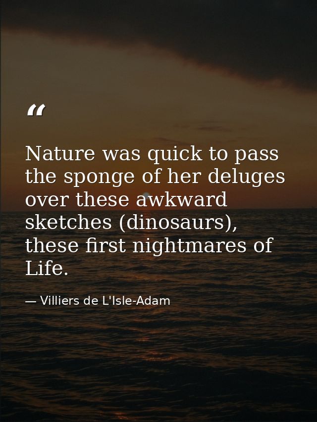 Nature was quick to pass the sponge of her deluges over these awkward sketches (dinosaurs), these first nightmares of Li — Villiers de L'Isle-Adam