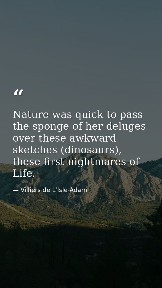 Nature was quick to pass the sponge of her deluges over these awkward sketches (dinosaurs), these first nightmares of Li — Villiers de L'Isle-Adam