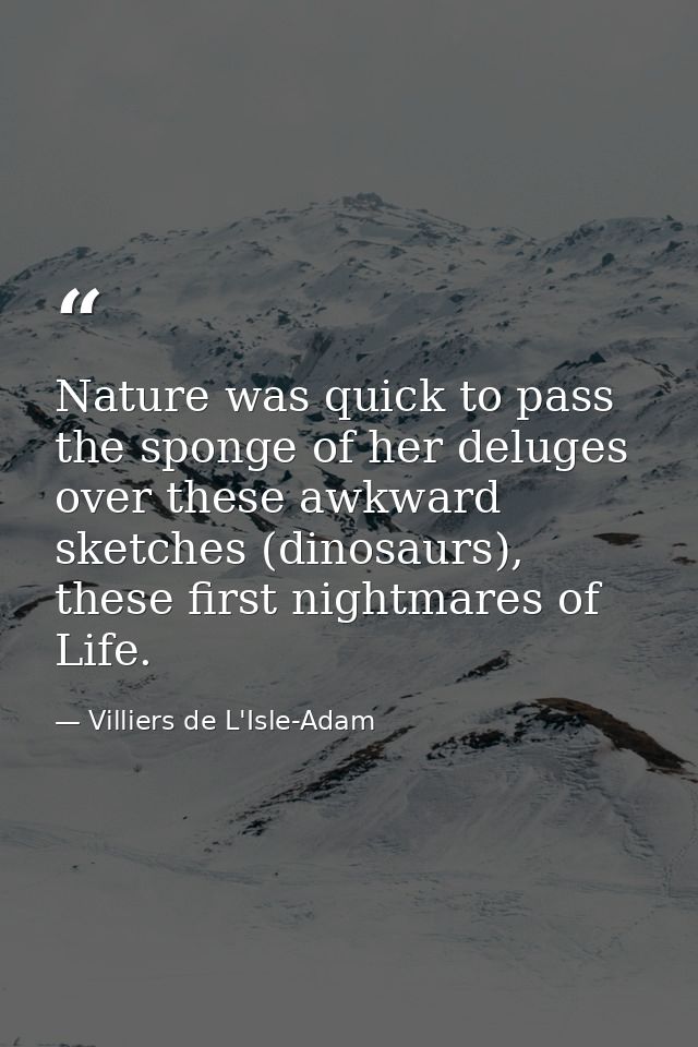 Nature was quick to pass the sponge of her deluges over these awkward sketches (dinosaurs), these first nightmares of Li — Villiers de L'Isle-Adam