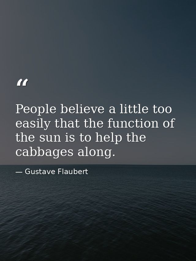 People believe a little too easily that the function of the sun is to help the cabbages along. — Gustave Flaubert