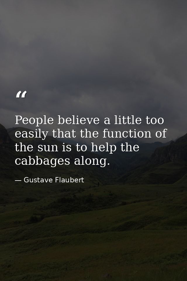 People believe a little too easily that the function of the sun is to help the cabbages along. — Gustave Flaubert