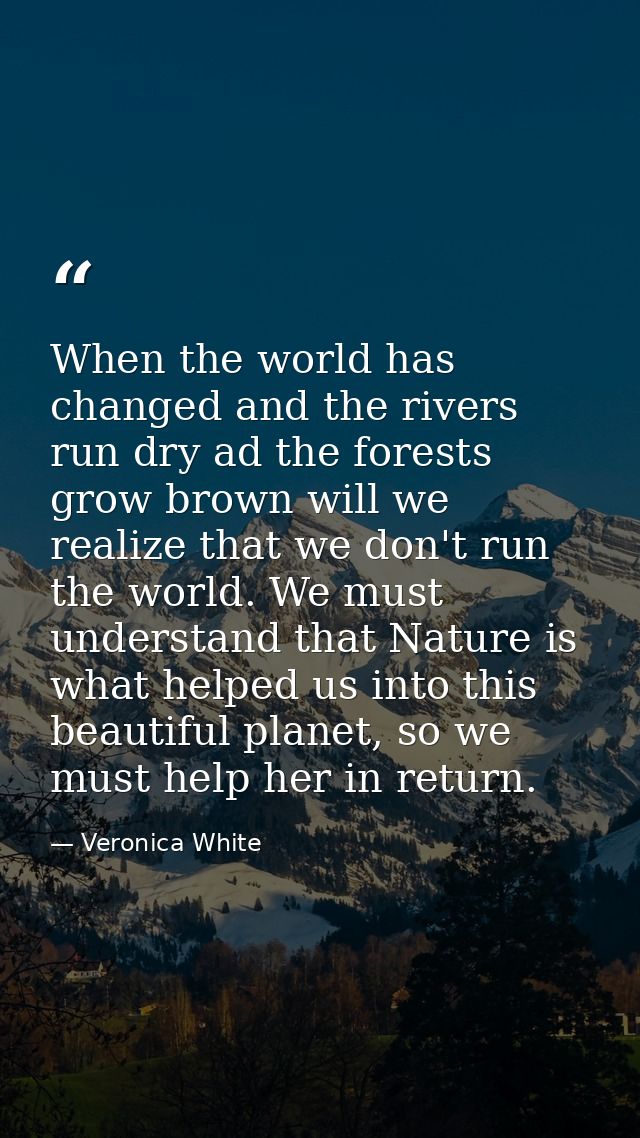 When the world has changed and the rivers run dry ad the forests grow brown will we realize that we don't run the world. — Veronica White