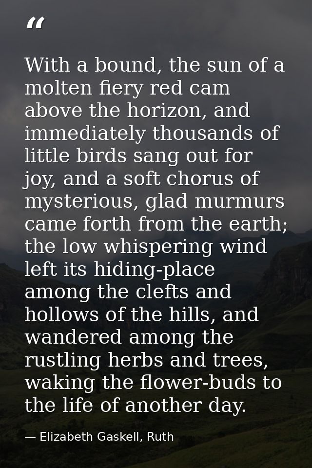 With a bound, the sun of a molten fiery red cam above the horizon, and immediately thousands of little birds sang out fo — Elizabeth Gaskell, Ruth