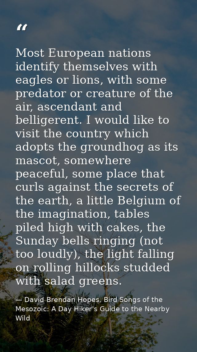 Most European nations identify themselves with eagles or lions, with some predator or creature of the air, ascendant and — David Brendan Hopes, Bird Songs of the Mesozoic: A Day Hiker's Guide to the Nearby Wild