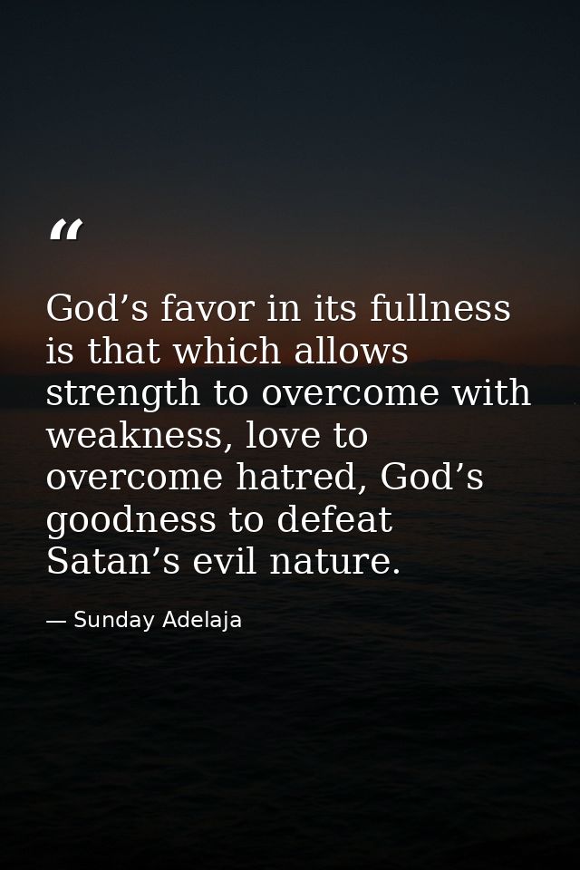 God’s favor in its fullness is that which allows strength to overcome with weakness, love to overcome hatred, God’s good — Sunday Adelaja