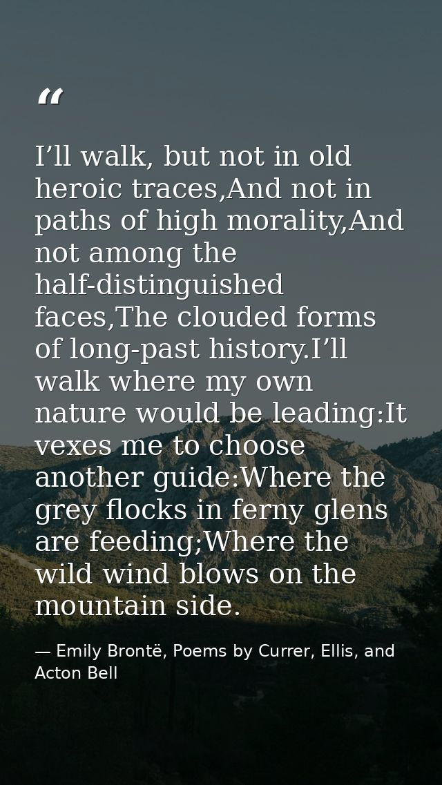 I’ll walk, but not in old heroic traces,And not in paths of high morality,And not among the half-distinguished faces,The — Emily Brontë, Poems by Currer, Ellis, and Acton Bell