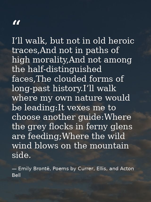 I’ll walk, but not in old heroic traces,And not in paths of high morality,And not among the half-distinguished faces,The — Emily Brontë, Poems by Currer, Ellis, and Acton Bell