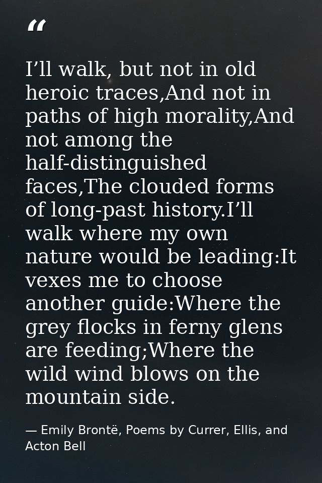 I’ll walk, but not in old heroic traces,And not in paths of high morality,And not among the half-distinguished faces,The — Emily Brontë, Poems by Currer, Ellis, and Acton Bell