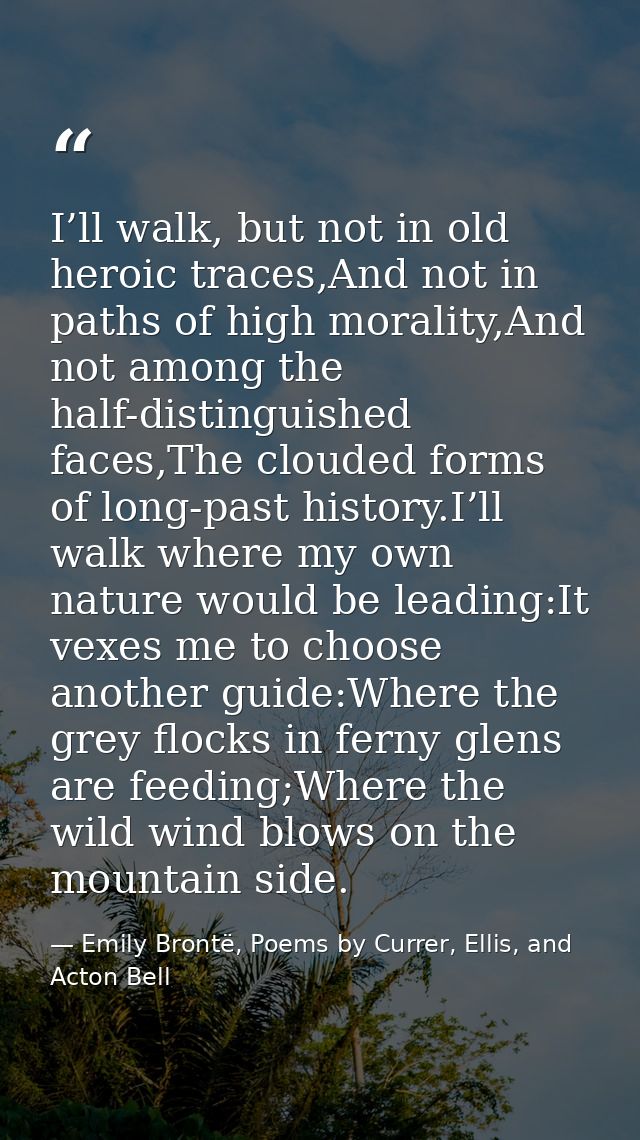 I’ll walk, but not in old heroic traces,And not in paths of high morality,And not among the half-distinguished faces,The — Emily Brontë, Poems by Currer, Ellis, and Acton Bell