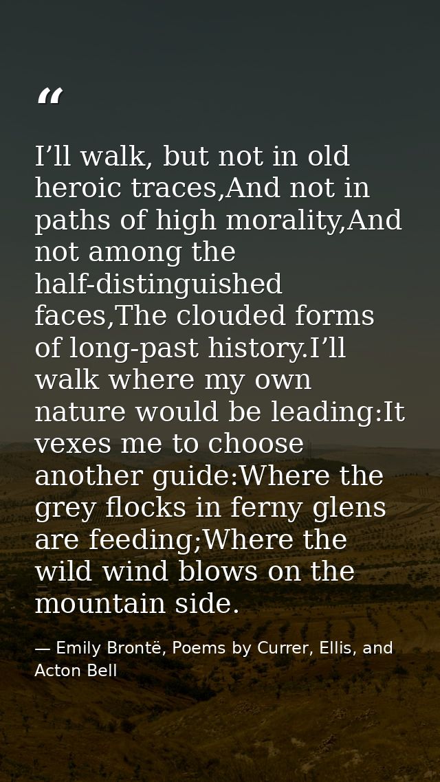 I’ll walk, but not in old heroic traces,And not in paths of high morality,And not among the half-distinguished faces,The — Emily Brontë, Poems by Currer, Ellis, and Acton Bell
