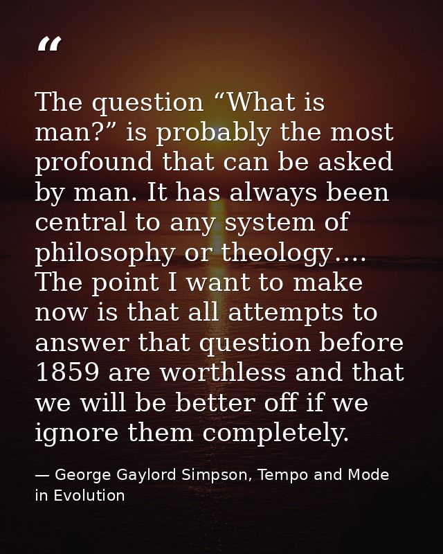 The question “What is man?” is probably the most profound that can be asked by man. It has always been central to any sy — George Gaylord Simpson, Tempo and Mode in Evolution