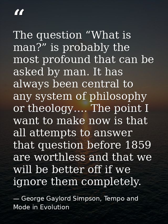 The question “What is man?” is probably the most profound that can be asked by man. It has always been central to any sy — George Gaylord Simpson, Tempo and Mode in Evolution