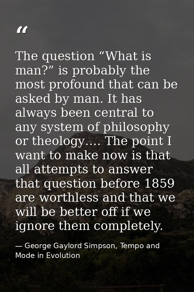 The question “What is man?” is probably the most profound that can be asked by man. It has always been central to any sy — George Gaylord Simpson, Tempo and Mode in Evolution