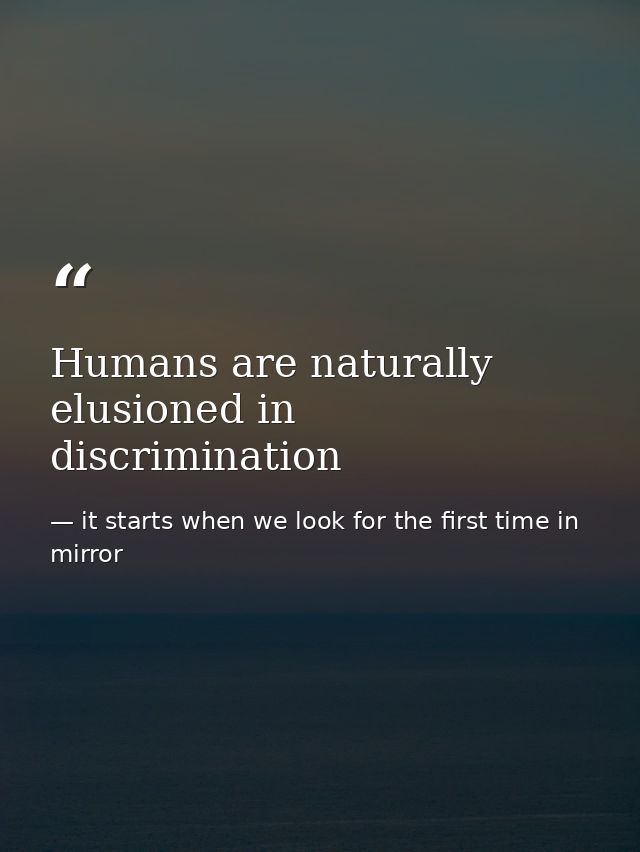 Humans are naturally elusioned in discrimination — it starts when we look for the first time in mirror