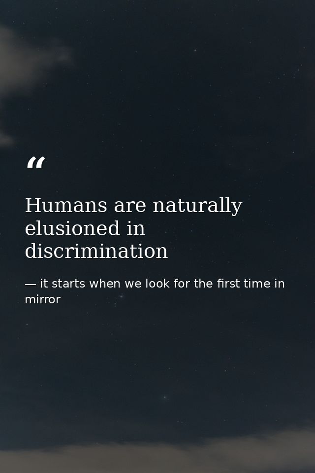 Humans are naturally elusioned in discrimination — it starts when we look for the first time in mirror