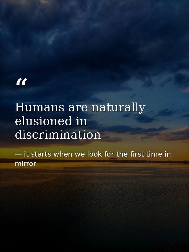 Humans are naturally elusioned in discrimination — it starts when we look for the first time in mirror